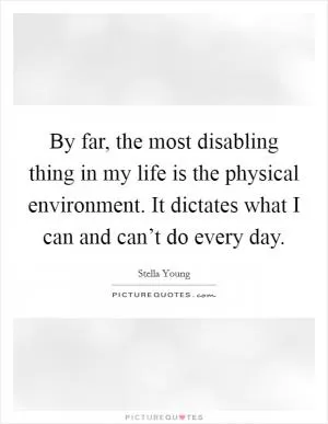 By far, the most disabling thing in my life is the physical environment. It dictates what I can and can’t do every day Picture Quote #1