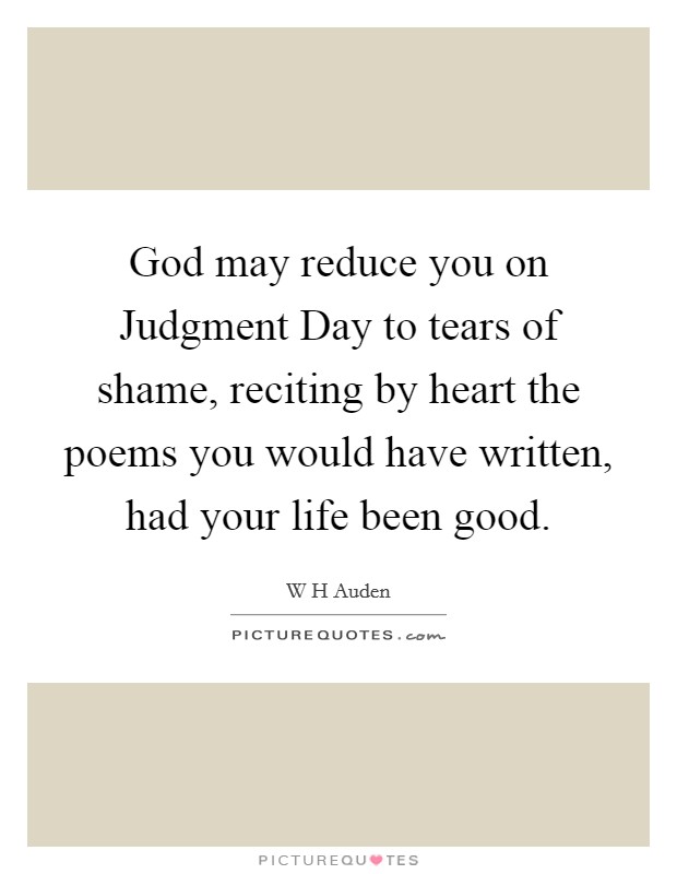 God may reduce you on Judgment Day to tears of shame, reciting by heart the poems you would have written, had your life been good. Picture Quote #1