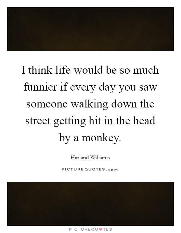 I think life would be so much funnier if every day you saw someone walking down the street getting hit in the head by a monkey. Picture Quote #1