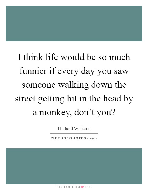 I think life would be so much funnier if every day you saw someone walking down the street getting hit in the head by a monkey, don't you? Picture Quote #1