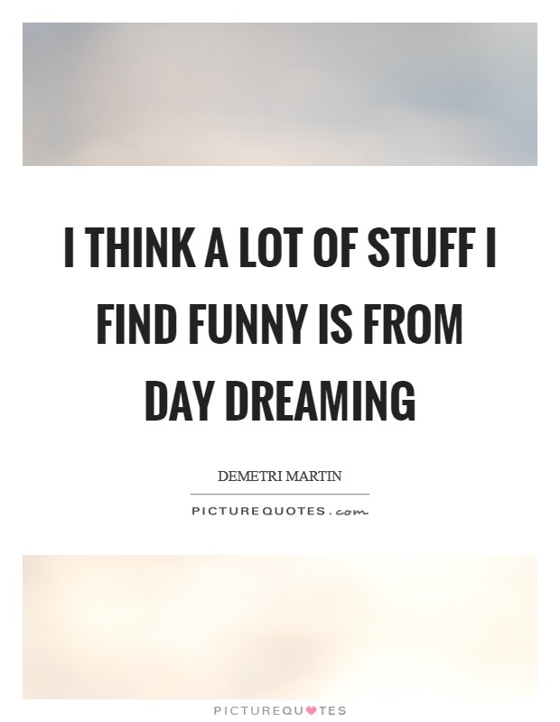 I think a lot of stuff I find funny is from day dreaming Picture Quote #1
