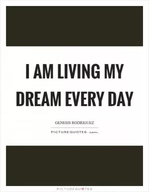 I am living my dream every day Picture Quote #1