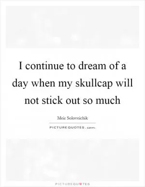 I continue to dream of a day when my skullcap will not stick out so much Picture Quote #1