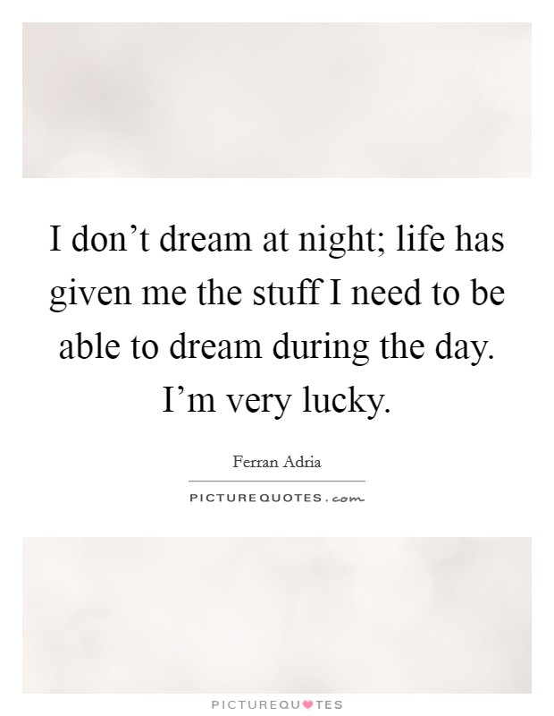 I don't dream at night; life has given me the stuff I need to be able to dream during the day. I'm very lucky. Picture Quote #1