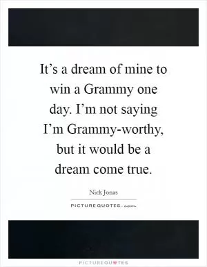 It’s a dream of mine to win a Grammy one day. I’m not saying I’m Grammy-worthy, but it would be a dream come true Picture Quote #1
