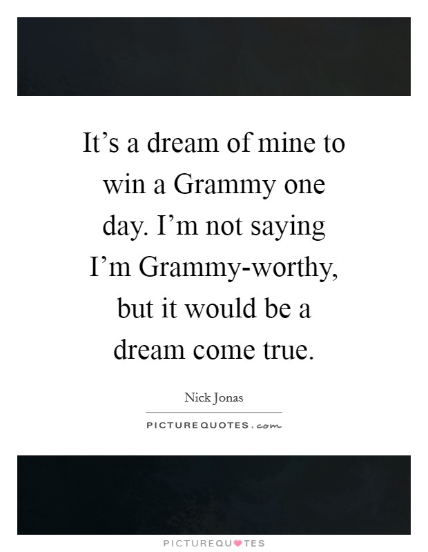 It's a dream of mine to win a Grammy one day. I'm not saying I'm Grammy-worthy, but it would be a dream come true. Picture Quote #1