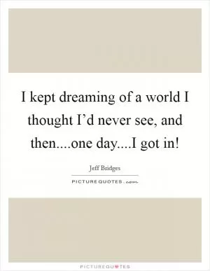 I kept dreaming of a world I thought I’d never see, and then....one day....I got in! Picture Quote #1