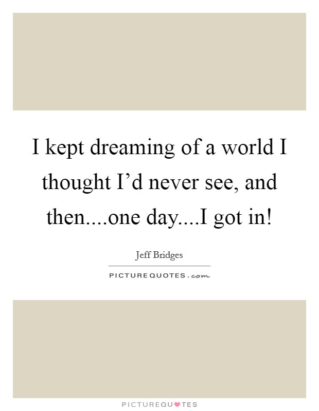 I kept dreaming of a world I thought I'd never see, and then....one day....I got in! Picture Quote #1