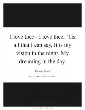 I love thee - I love thee, ‘Tis all that I can say, It is my vision in the night, My dreaming in the day Picture Quote #1