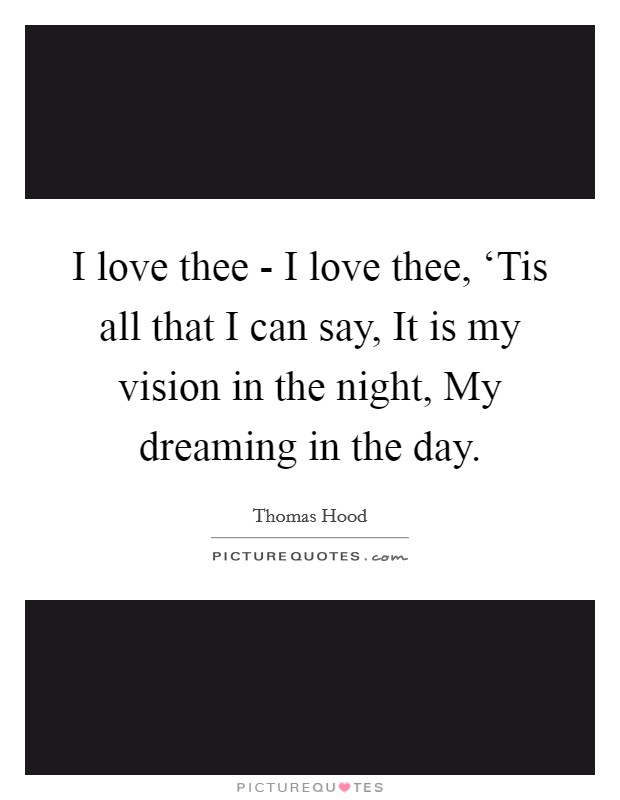 I love thee - I love thee, ‘Tis all that I can say, It is my vision in the night, My dreaming in the day. Picture Quote #1