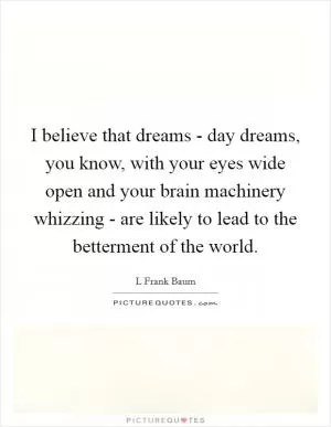 I believe that dreams - day dreams, you know, with your eyes wide open and your brain machinery whizzing - are likely to lead to the betterment of the world Picture Quote #1