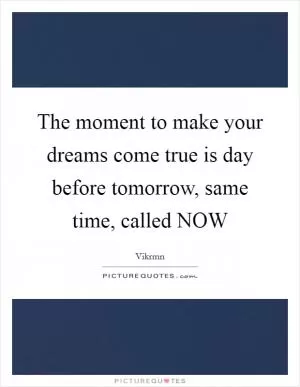 The moment to make your dreams come true is day before tomorrow, same time, called NOW Picture Quote #1