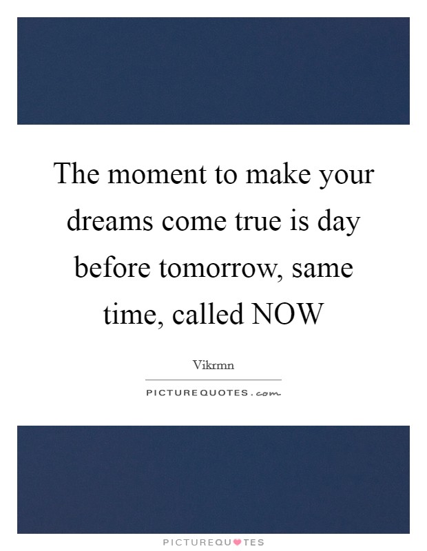 The moment to make your dreams come true is day before tomorrow, same time, called NOW Picture Quote #1