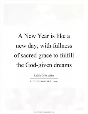 A New Year is like a new day; with fullness of sacred grace to fulfill the God-given dreams Picture Quote #1