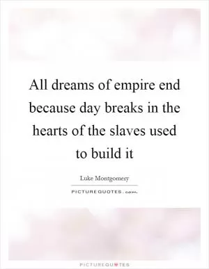 All dreams of empire end because day breaks in the hearts of the slaves used to build it Picture Quote #1