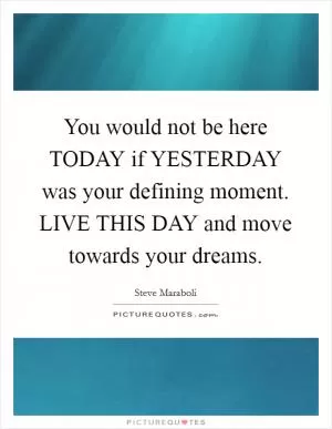 You would not be here TODAY if YESTERDAY was your defining moment. LIVE THIS DAY and move towards your dreams Picture Quote #1
