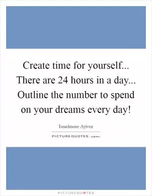 Create time for yourself... There are 24 hours in a day... Outline the number to spend on your dreams every day! Picture Quote #1
