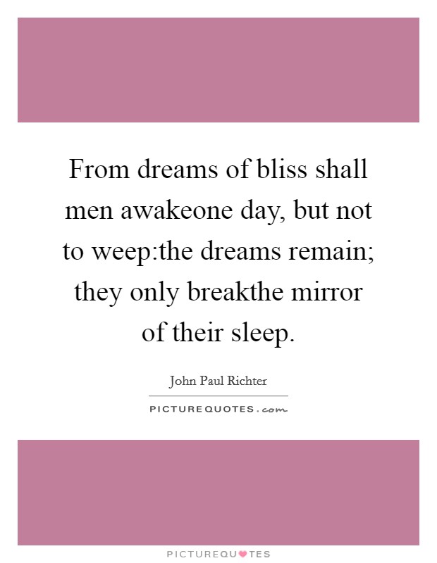 From dreams of bliss shall men awakeone day, but not to weep:the dreams remain; they only breakthe mirror of their sleep. Picture Quote #1