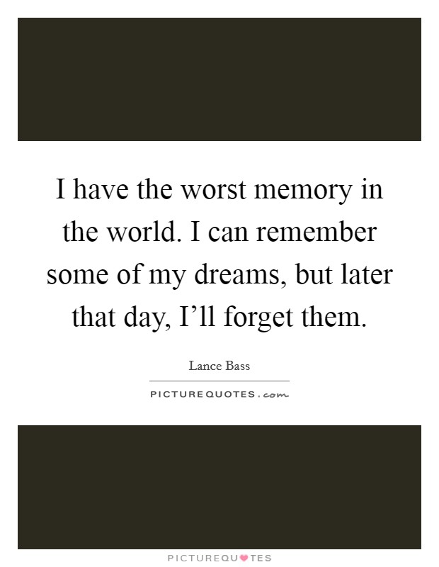 I have the worst memory in the world. I can remember some of my dreams, but later that day, I'll forget them. Picture Quote #1
