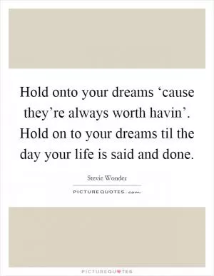 Hold onto your dreams ‘cause they’re always worth havin’. Hold on to your dreams til the day your life is said and done Picture Quote #1