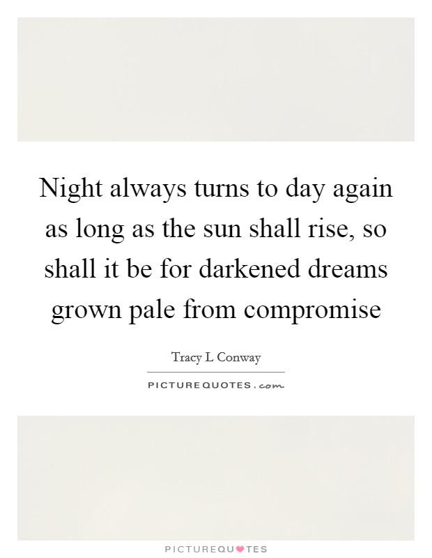 Night always turns to day again as long as the sun shall rise, so shall it be for darkened dreams grown pale from compromise Picture Quote #1