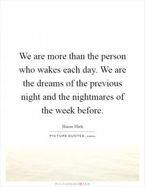 We are more than the person who wakes each day. We are the dreams of the previous night and the nightmares of the week before Picture Quote #1