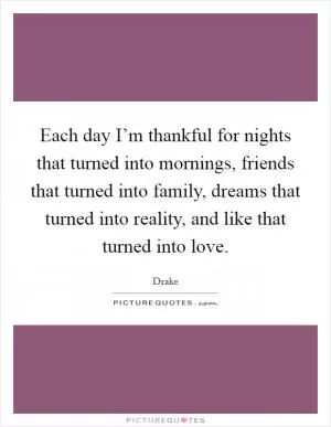 Each day I’m thankful for nights that turned into mornings, friends that turned into family, dreams that turned into reality, and like that turned into love Picture Quote #1
