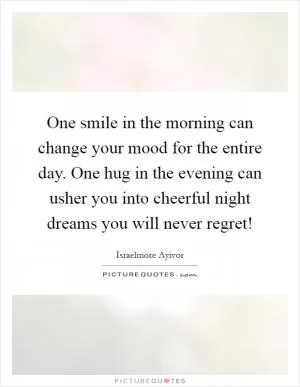 One smile in the morning can change your mood for the entire day. One hug in the evening can usher you into cheerful night dreams you will never regret! Picture Quote #1