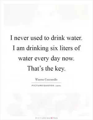 I never used to drink water. I am drinking six liters of water every day now. That’s the key Picture Quote #1