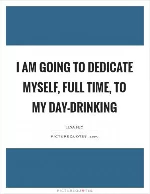 I am going to dedicate myself, full time, to my day-drinking Picture Quote #1