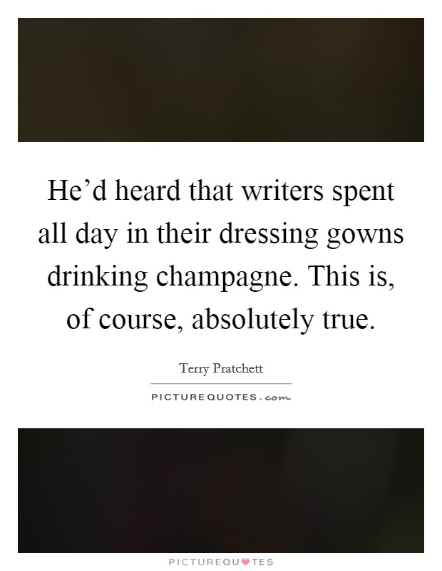 He'd heard that writers spent all day in their dressing gowns drinking champagne. This is, of course, absolutely true. Picture Quote #1