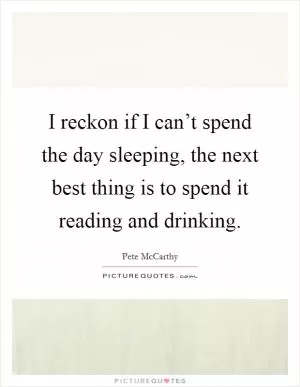 I reckon if I can’t spend the day sleeping, the next best thing is to spend it reading and drinking Picture Quote #1