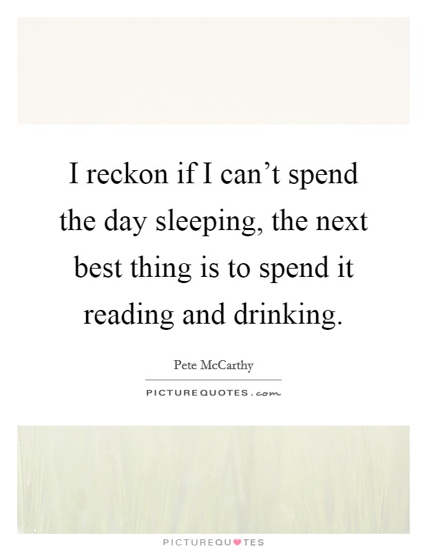 I reckon if I can't spend the day sleeping, the next best thing is to spend it reading and drinking. Picture Quote #1