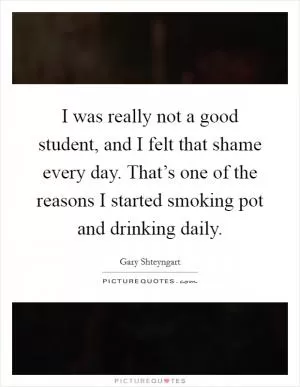 I was really not a good student, and I felt that shame every day. That’s one of the reasons I started smoking pot and drinking daily Picture Quote #1
