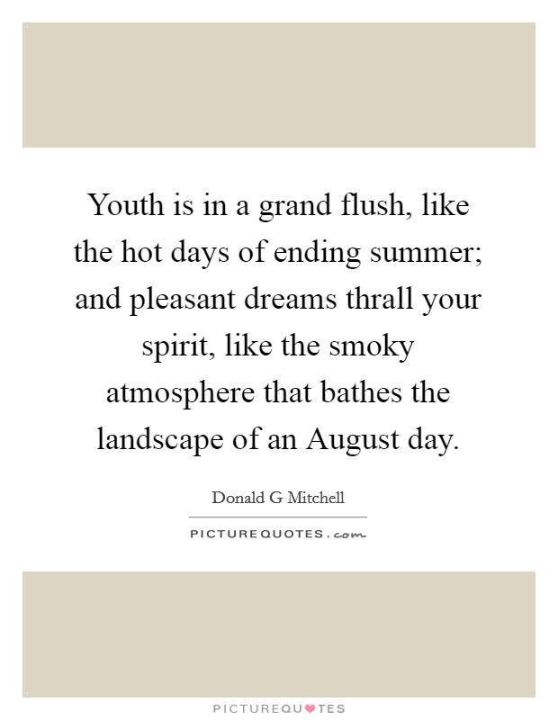Youth is in a grand flush, like the hot days of ending summer; and pleasant dreams thrall your spirit, like the smoky atmosphere that bathes the landscape of an August day. Picture Quote #1