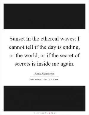 Sunset in the ethereal waves: I cannot tell if the day is ending, or the world, or if the secret of secrets is inside me again Picture Quote #1