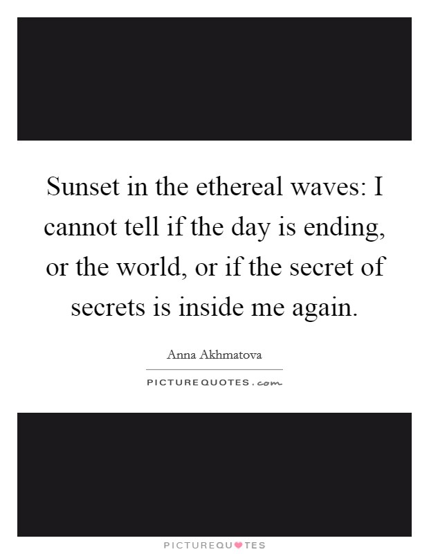 Sunset in the ethereal waves: I cannot tell if the day is ending, or the world, or if the secret of secrets is inside me again. Picture Quote #1