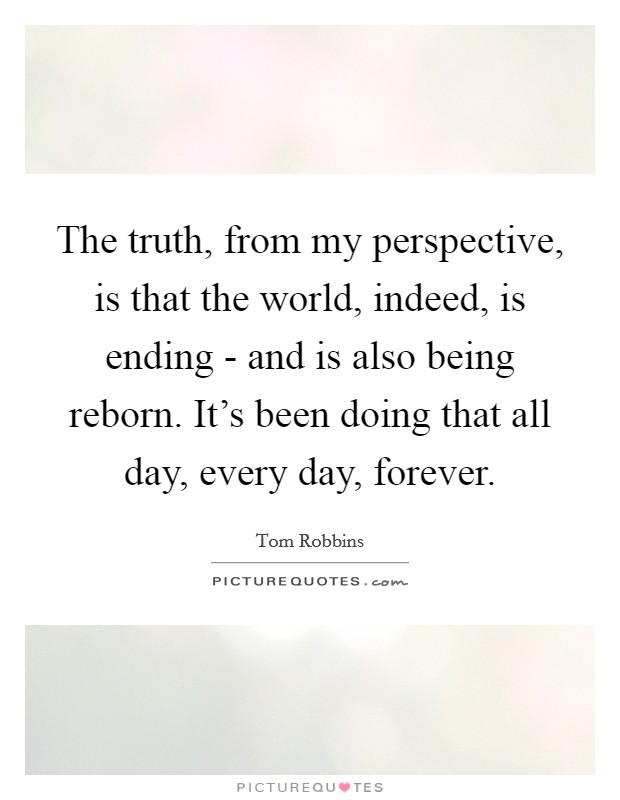 The truth, from my perspective, is that the world, indeed, is ending - and is also being reborn. It's been doing that all day, every day, forever. Picture Quote #1