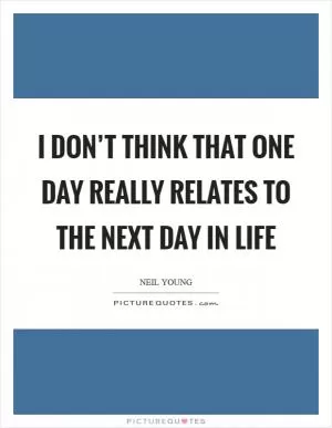 I don’t think that one day really relates to the next day in life Picture Quote #1