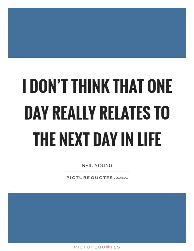 I don't think that one day really relates to the next day in life Picture Quote #1