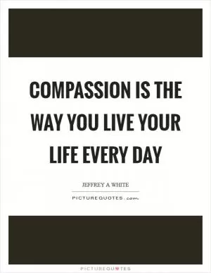 Compassion is the way you live your life every day Picture Quote #1