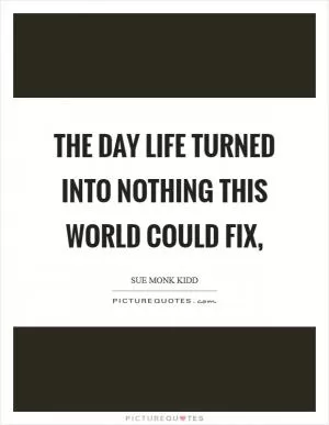The day life turned into nothing this world could fix, Picture Quote #1