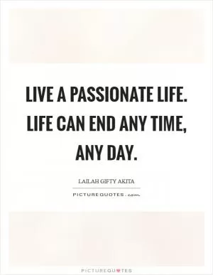 Live a passionate life. Life can end any time, any day Picture Quote #1