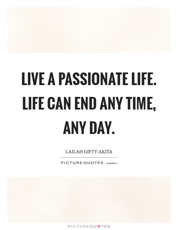 Live a passionate life. Life can end any time, any day. Picture Quote #1