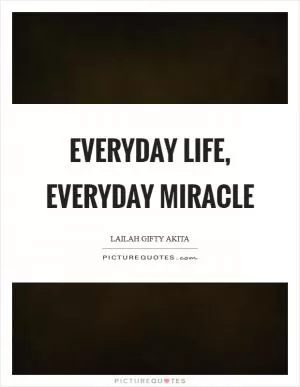 Everyday life, everyday miracle Picture Quote #1