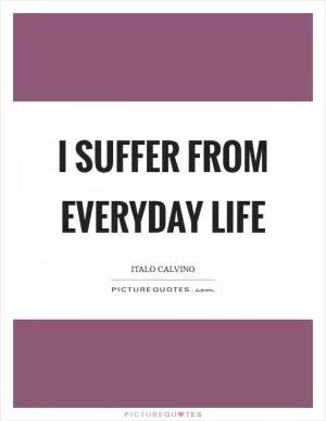 I suffer from everyday life Picture Quote #1