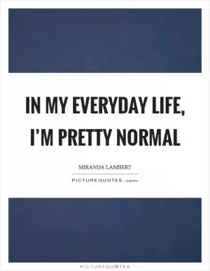 In my everyday life, I’m pretty normal Picture Quote #1