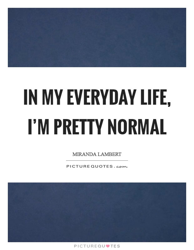 In my everyday life, I'm pretty normal Picture Quote #1