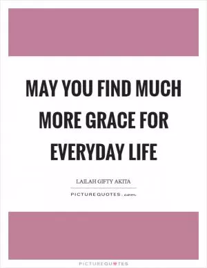 May you find much more grace for everyday life Picture Quote #1