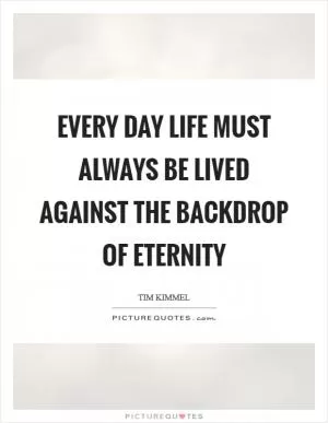 Every day life must always be lived against the backdrop of eternity Picture Quote #1